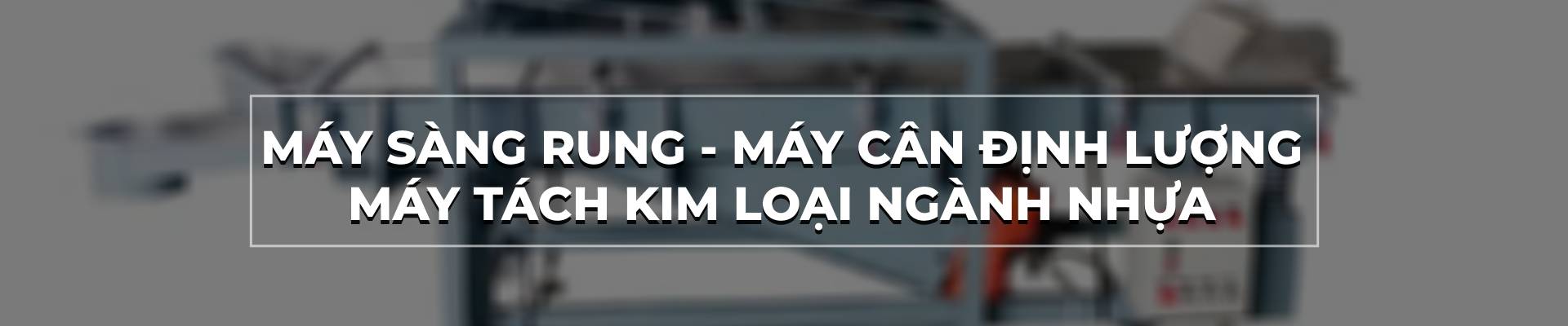 MÁY SÀNG RUNG - MÁY CÂN ĐỊNH LƯỢNG - MÁY TÁCH KIM LOẠI